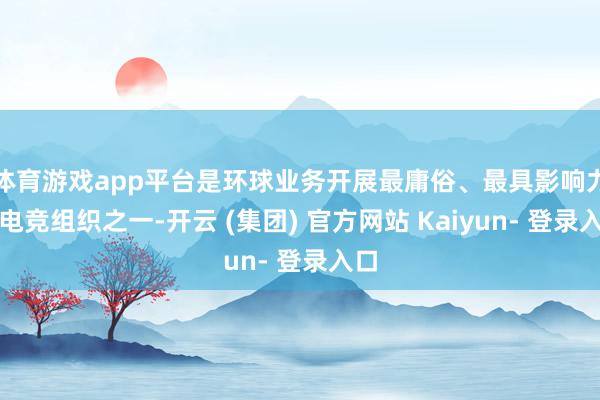 体育游戏app平台是环球业务开展最庸俗、最具影响力的电竞组织之一-开云 (集团) 官方网站 Kaiyun- 登录入口