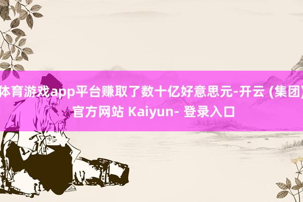 体育游戏app平台赚取了数十亿好意思元-开云 (集团) 官方网站 Kaiyun- 登录入口