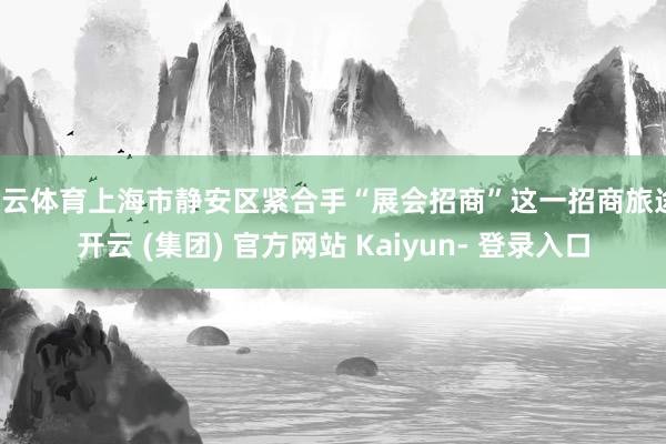 开云体育上海市静安区紧合手“展会招商”这一招商旅途-开云 (集团) 官方网站 Kaiyun- 登录入口
